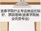 宜春学院什么专业就业比较好，原因是啥(宜春学院就业优势专业)