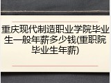 重庆现代制造职业学院毕业生一般年薪多少钱(重职院毕业生年薪)