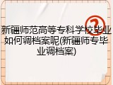 新疆师范高等专科学校毕业如何调档案呢(新疆师专毕业调档案)