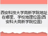 西安科技大学高新学院地址在哪里，学校地理位置(西安科大高新学院位置)