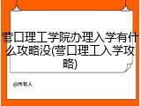 营口理工学院办理入学有什么攻略没(营口理工入学攻略)