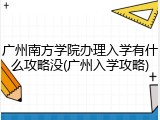 广州南方学院办理入学有什么攻略没(广州入学攻略)