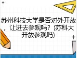 苏州科技大学是否对外开放，让进去参观吗？(苏科大开放参观吗)