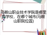 马鞍山职业技术学院是哪里的学校，在哪个城市(马鞍山职院位置)