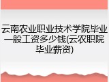 云南农业职业技术学院毕业一般工资多少钱(云农职院毕业薪资)
