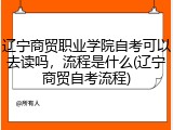 辽宁商贸职业学院自考可以去读吗，流程是什么(辽宁商贸自考流程)