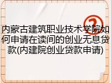 内蒙古建筑职业技术学院如何申请在读间的创业无息贷款(内建院创业贷款申请)