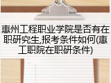 惠州工程职业学院是否有在职研究生,报考条件如何(惠工职院在职研条件)