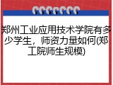 郑州工业应用技术学院有多少学生，师资力量如何(郑工院师生规模)