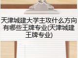 天津城建大学主攻什么方向有哪些王牌专业(天津城建王牌专业)