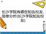 长沙学院有哪些知名校友，简单分析(长沙学院知名校友)