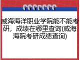 威海海洋职业学院能不能考研，成绩在哪里查询(威海海院考研成绩查询)