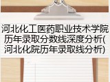 河北化工医药职业技术学院历年录取分数线深度分析(河北化院历年录取线分析)