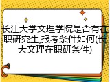 长江大学文理学院是否有在职研究生,报考条件如何(长大文理在职研条件)