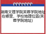 湖南文理学院芙蓉学院地址在哪里，学校地理位置(芙蓉学院地址)