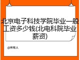 北京电子科技学院毕业一般工资多少钱(北电科院毕业薪资)