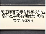 闽江师范高等专科学校毕业是什么学历有何优势(闽师专学历优势)