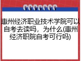 惠州经济职业技术学院可以自考去读吗，为什么(惠州经济职院自考可行吗)