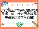 宁夏职业技术学院建校时间是哪一年，什么历史背景(宁职院建校年份背景)