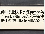 眉山职业技术学院有mba吗？emba和mba的入学条件是什么(眉山职院MBA条件)