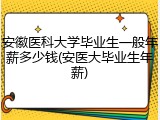 安徽医科大学毕业生一般年薪多少钱(安医大毕业生年薪)