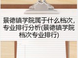 景德镇学院属于什么档次，专业排行分析(景德镇学院档次专业排行)