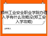 郑州工业安全职业学院办理入学有什么攻略没(郑工安入学攻略)