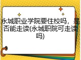 永城职业学院要住校吗，是否能走读(永城职院可走读吗)