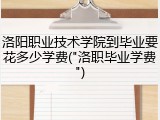 洛阳职业技术学院到毕业要花多少学费("洛职毕业学费")