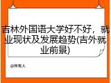 吉林外国语大学好不好，就业现状及发展趋势(吉外就业前景)