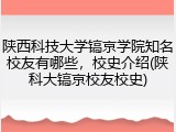 陕西科技大学镐京学院知名校友有哪些，校史介绍(陕科大镐京校友校史)