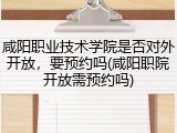 咸阳职业技术学院是否对外开放，要预约吗(咸阳职院开放需预约吗)