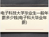 电子科技大学毕业生一般年薪多少钱(电子科大毕业年薪)