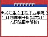 黑龙江生态工程职业学院招生计划详细分析(黑龙江生态职院招生解析)
