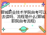 晋城职业技术学院自考可以去读吗，流程是什么(晋城职院自考流程)