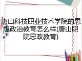 唐山科技职业技术学院的思想政治教育怎么样(唐山职院思政教育)