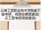 云南工贸职业技术学院能不能考研，成绩在哪里查询(云工贸考研成绩查询)