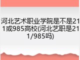 河北艺术职业学院是不是211或985高校(河北艺职是211/985吗)