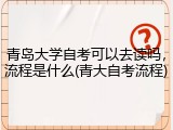 青岛大学自考可以去读吗，流程是什么(青大自考流程)