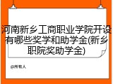 河南新乡工商职业学院开设有哪些奖学和助学金(新乡职院奖助学金)