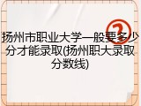 扬州市职业大学一般要多少分才能录取(扬州职大录取分数线)