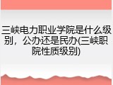 三峡电力职业学院是什么级别，公办还是民办(三峡职院性质级别)