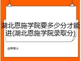 湖北恩施学院要多少分才能进(湖北恩施学院录取分)