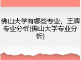 佛山大学有哪些专业，王牌专业分析(佛山大学专业分析)