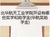 北华航天工业学院开设有哪些奖学和助学金(华航奖助学金)