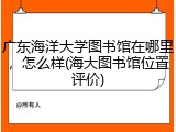 广东海洋大学图书馆在哪里，怎么样(海大图书馆位置评价)