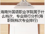 海南外国语职业学院属于什么档次，专业排行分析(海职院档次专业排行)