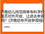 济南幼儿师范高等专科学校是否对外开放，让进去参观吗？(济南幼专开放参观吗)