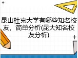 昆山杜克大学有哪些知名校友，简单分析(昆大知名校友分析)