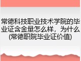 常德科技职业技术学院的毕业证含金量怎么样，为什么(常德职院毕业证价值)